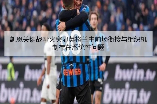 凯恩关键战哑火突显英格兰中前场衔接与组织机制存在系统性问题